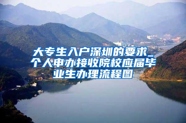 大专生入户深圳的要求_个人申办接收院校应届毕业生办理流程图