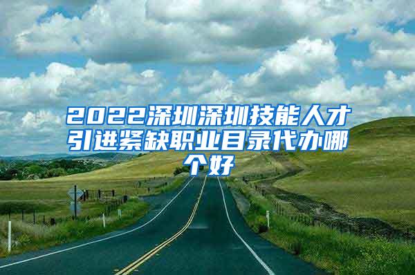 2022深圳深圳技能人才引进紧缺职业目录代办哪个好