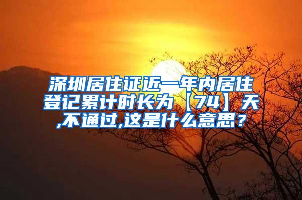 深圳居住证近一年内居住登记累计时长为【74】天,不通过,这是什么意思？