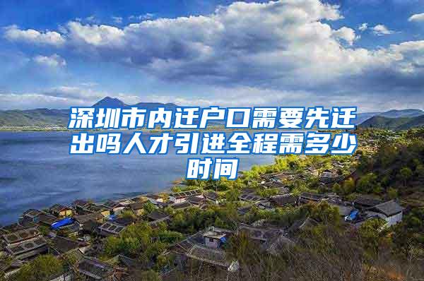 深圳市内迁户口需要先迁出吗人才引进全程需多少时间