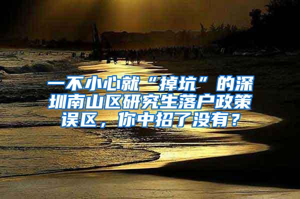 一不小心就“掉坑”的深圳南山区研究生落户政策误区，你中招了没有？