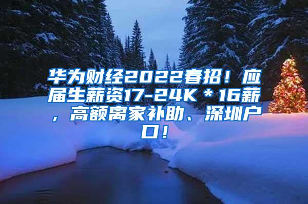 华为财经2022春招！应届生薪资17-24K＊16薪，高额离家补助、深圳户口！