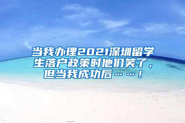 当我办理2021深圳留学生落户政策时他们笑了，但当我成功后……！