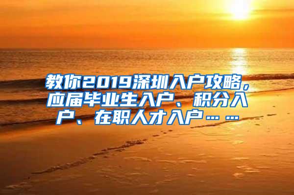 教你2019深圳入户攻略，应届毕业生入户、积分入户、在职人才入户……