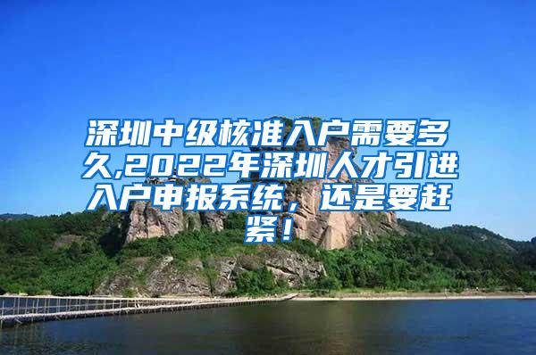 深圳中级核准入户需要多久,2022年深圳人才引进入户申报系统，还是要赶紧！