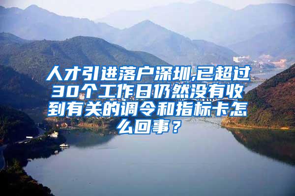 人才引进落户深圳,已超过30个工作日仍然没有收到有关的调令和指标卡怎么回事？