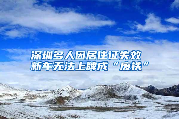 深圳多人因居住证失效 新车无法上牌成“废铁”