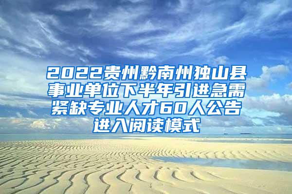 2022贵州黔南州独山县事业单位下半年引进急需紧缺专业人才60人公告进入阅读模式