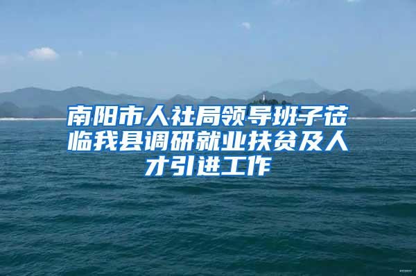 南阳市人社局领导班子莅临我县调研就业扶贫及人才引进工作