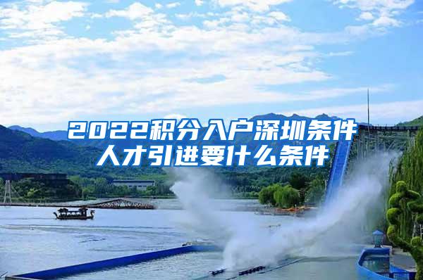 2022积分入户深圳条件人才引进要什么条件