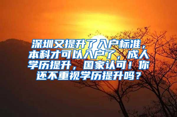 深圳又提升了入户标准，本科才可以入户了，成人学历提升，国家认可！你还不重视学历提升吗？