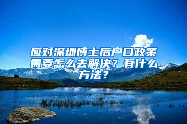 应对深圳博士后户口政策需要怎么去解决？有什么方法？