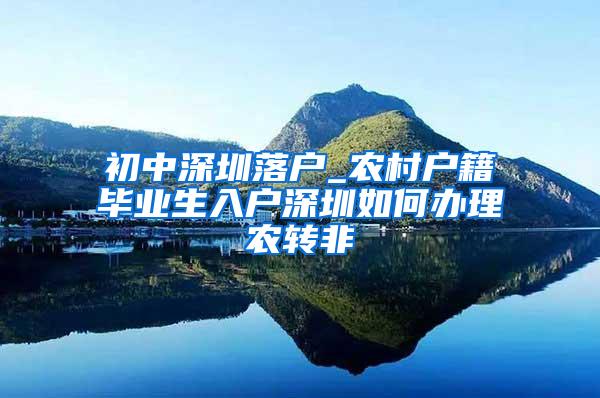 初中深圳落户_农村户籍毕业生入户深圳如何办理农转非