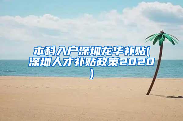 本科入户深圳龙华补贴(深圳人才补贴政策2020)