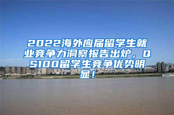 2022海外应届留学生就业竞争力洞察报告出炉，QS100留学生竞争优势明显！