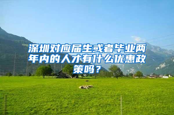 深圳对应届生或者毕业两年内的人才有什么优惠政策吗？