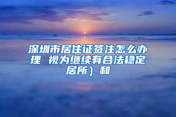 深圳市居住证签注怎么办理 视为继续有合法稳定居所）和