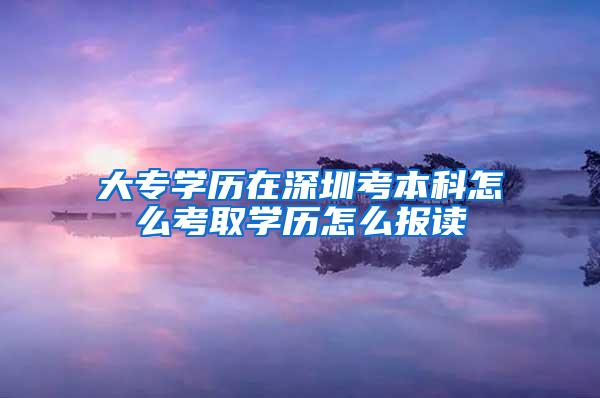 大专学历在深圳考本科怎么考取学历怎么报读