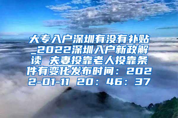 大专入户深圳有没有补贴_2022深圳入户新政解读 夫妻投靠老人投靠条件有变化发布时间：2022-01-11 20：46：37