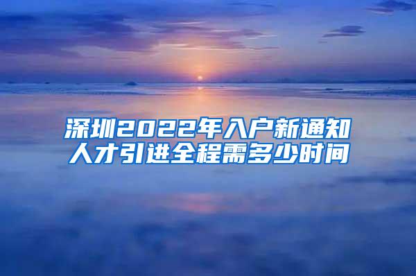 深圳2022年入户新通知人才引进全程需多少时间