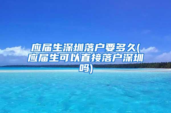 应届生深圳落户要多久(应届生可以直接落户深圳吗)