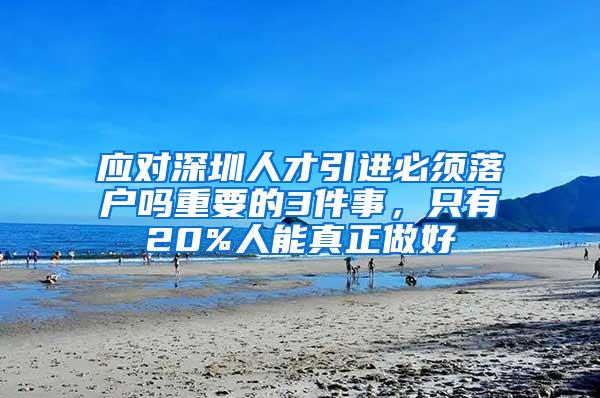 应对深圳人才引进必须落户吗重要的3件事，只有20%人能真正做好