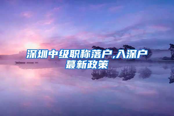 深圳中级职称落户,入深户蕞新政策