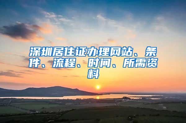 深圳居住证办理网站、条件、流程、时间、所需资料