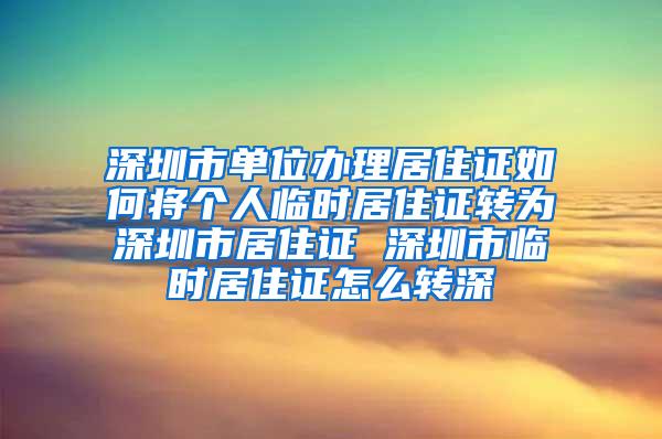 深圳市单位办理居住证如何将个人临时居住证转为深圳市居住证 深圳市临时居住证怎么转深