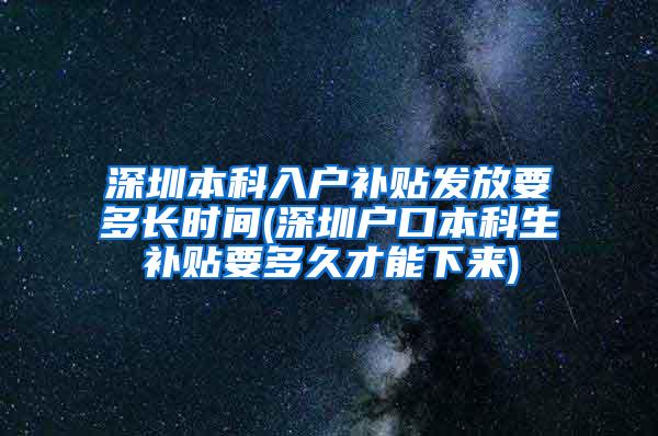 深圳本科入户补贴发放要多长时间(深圳户口本科生补贴要多久才能下来)