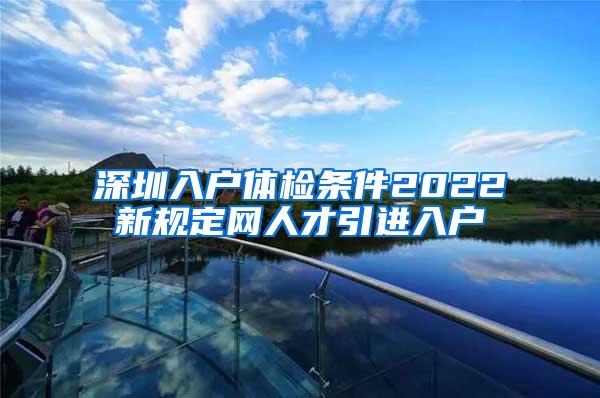 深圳入户体检条件2022新规定网人才引进入户