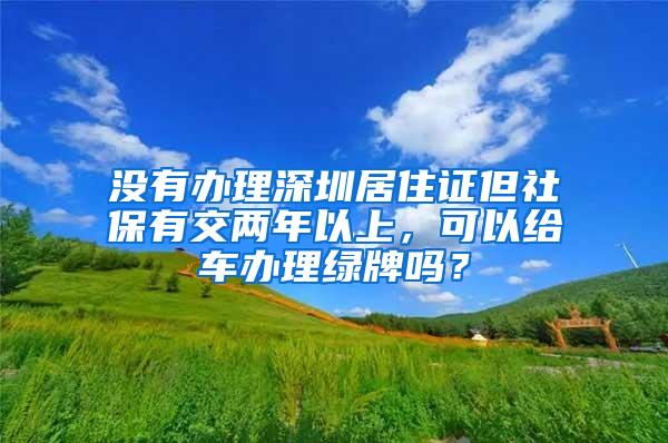 没有办理深圳居住证但社保有交两年以上，可以给车办理绿牌吗？