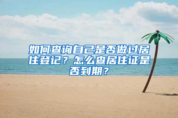 如何查询自己是否做过居住登记？怎么查居住证是否到期？