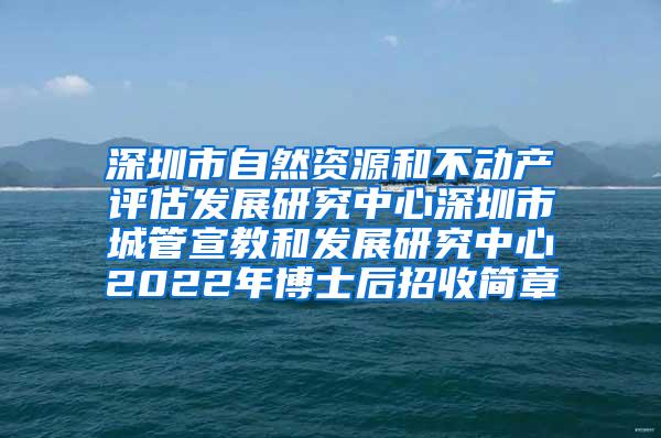 深圳市自然资源和不动产评估发展研究中心深圳市城管宣教和发展研究中心2022年博士后招收简章