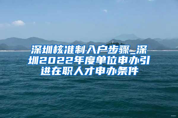 深圳核准制入户步骤_深圳2022年度单位申办引进在职人才申办条件