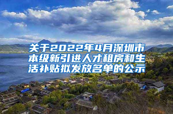 关于2022年4月深圳市本级新引进人才租房和生活补贴拟发放名单的公示