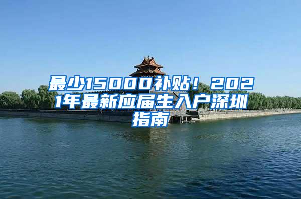 最少15000补贴！2021年最新应届生入户深圳指南