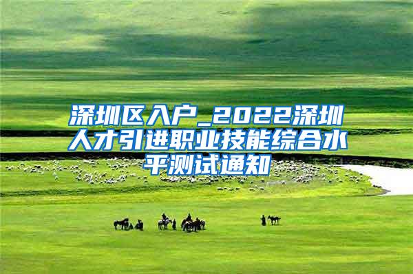 深圳区入户_2022深圳人才引进职业技能综合水平测试通知