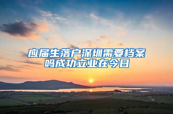 应届生落户深圳需要档案吗成功立业在今日