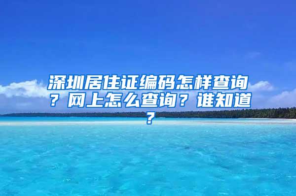 深圳居住证编码怎样查询？网上怎么查询？谁知道？