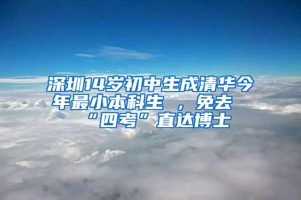 深圳14岁初中生成清华今年最小本科生 ，免去“四考”直达博士