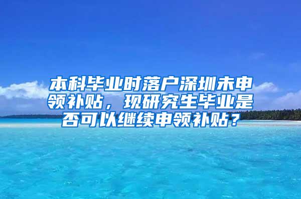 本科毕业时落户深圳未申领补贴，现研究生毕业是否可以继续申领补贴？