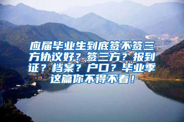 应届毕业生到底签不签三方协议好？签三方？报到证？档案？户口？毕业季这篇你不得不看！