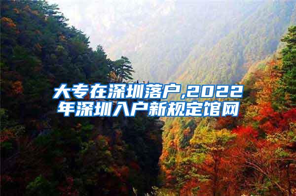 大专在深圳落户,2022年深圳入户新规定馆网