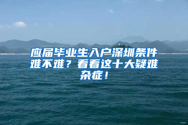 应届毕业生入户深圳条件难不难？看看这十大疑难杂症！