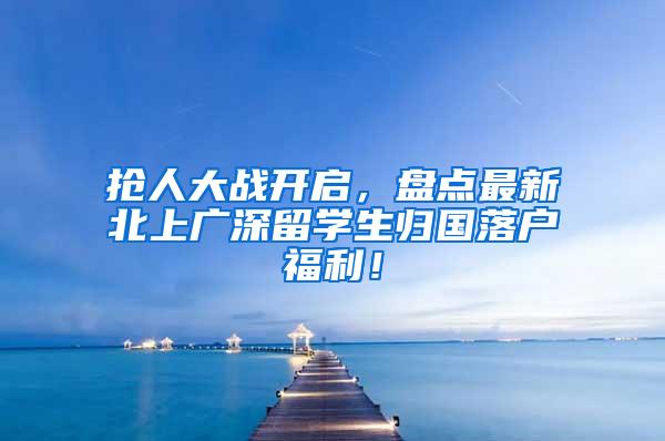 抢人大战开启，盘点最新北上广深留学生归国落户福利！