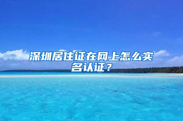 深圳居住证在网上怎么实名认证？