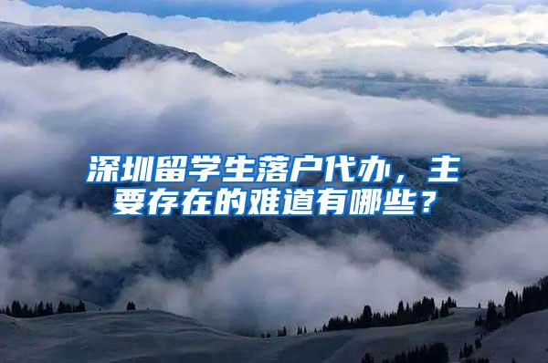 深圳留学生落户代办，主要存在的难道有哪些？