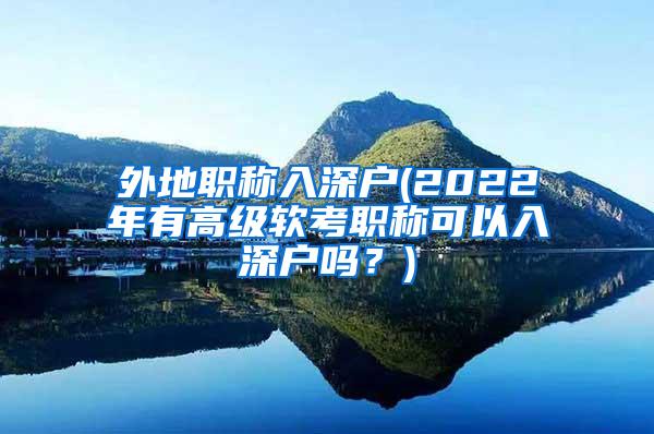 外地职称入深户(2022年有高级软考职称可以入深户吗？)