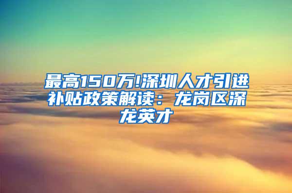 最高150万!深圳人才引进补贴政策解读：龙岗区深龙英才